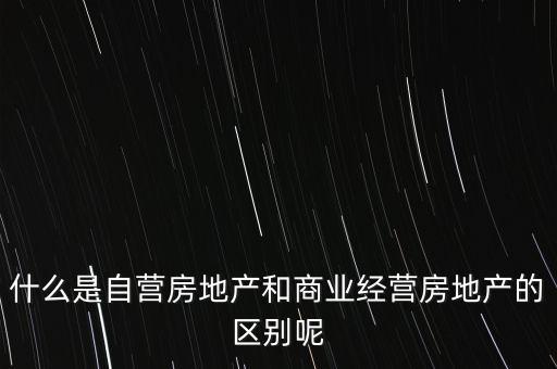 什么是自營(yíng)房地產(chǎn)和商業(yè)經(jīng)營(yíng)房地產(chǎn)的區(qū)別呢