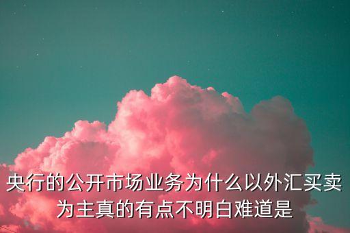 央行的公開市場業(yè)務為什么以外匯買賣為主真的有點不明白難道是