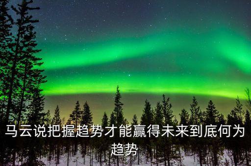 馬云說(shuō)把握趨勢(shì)才能贏得未來(lái)到底何為趨勢(shì)