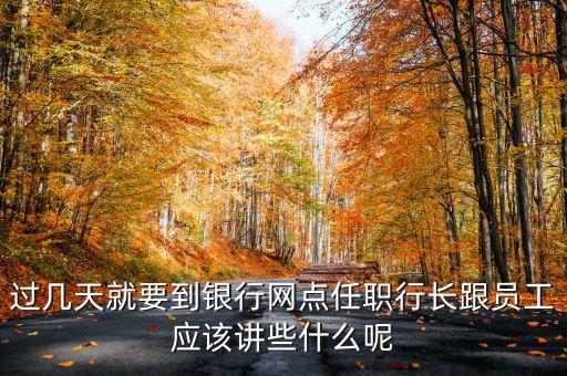 銀行行長最想聽呆什么話，過幾天就要到銀行網(wǎng)點(diǎn)任職行長跟員工應(yīng)該講些什么呢