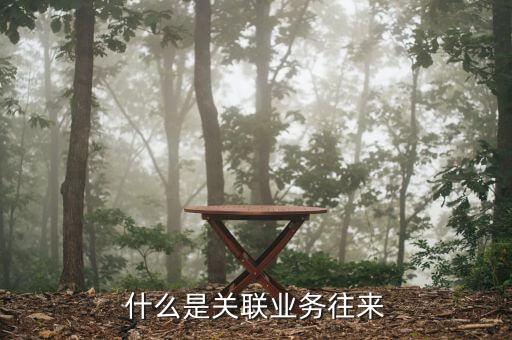 關(guān)聯(lián)方往來款是什么，什么是關(guān)聯(lián)業(yè)務(wù)往來