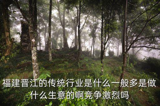 福建晉江的傳統(tǒng)行業(yè)是什么一般多是做什么生意的啊競(jìng)爭(zhēng)激烈嗎