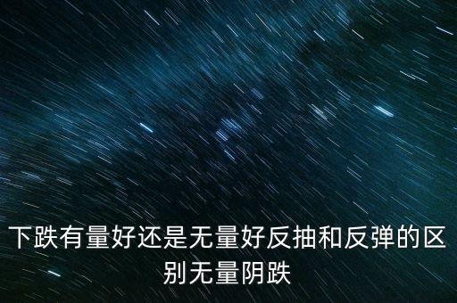 下跌有量好還是無(wú)量好反抽和反彈的區(qū)別無(wú)量陰跌