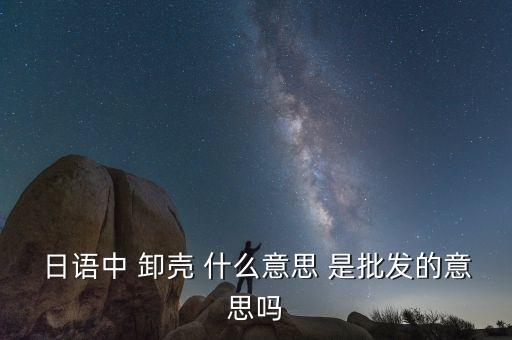 日語(yǔ)中 卸殼 什么意思 是批發(fā)的意思嗎