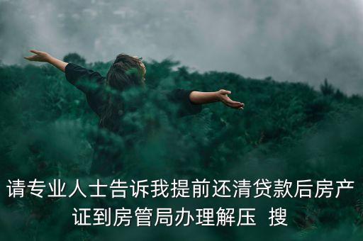 請(qǐng)專業(yè)人士告訴我提前還清貸款后房產(chǎn)證到房管局辦理解壓  搜