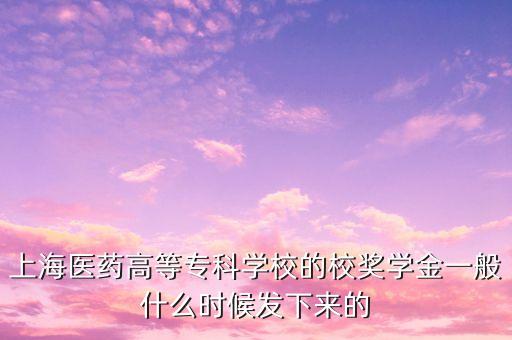上海醫(yī)藥什么時(shí)候分紅，上海醫(yī)藥高等?？茖W(xué)校的校獎(jiǎng)學(xué)金一般什么時(shí)候發(fā)下來的