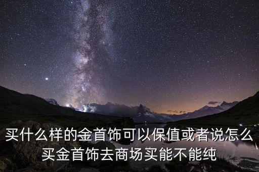 買什么樣的金首飾可以保值或者說怎么買金首飾去商場買能不能純