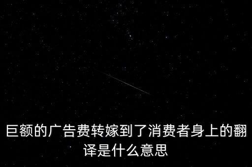 巨額的廣告費(fèi)轉(zhuǎn)嫁到了消費(fèi)者身上的翻譯是什么意思