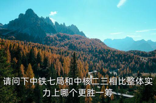 為什么一重比中核強，請問下中鐵七局和中核二三相比整體實力上哪個更勝一籌
