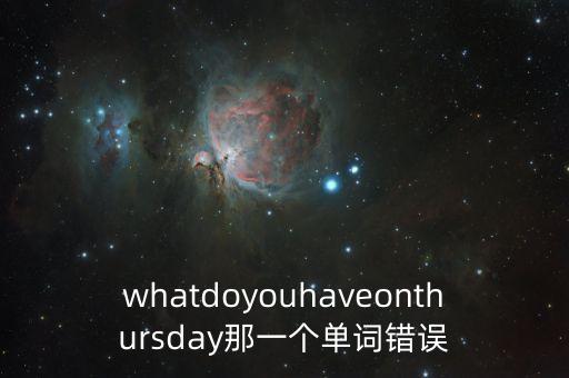 whatdoyouhaveonthursday那一個(gè)單詞錯(cuò)誤