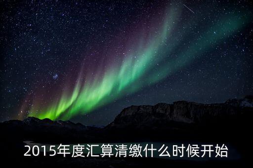 2015年度匯算清繳什么時(shí)候開始