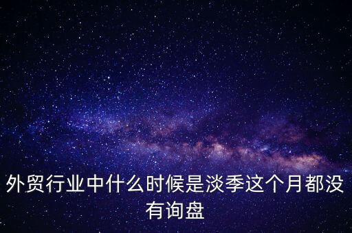 外貿(mào)行業(yè)中什么時(shí)候是淡季這個(gè)月都沒有詢盤