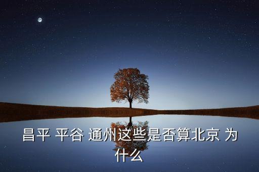 通州為什么劃歸為北京，昌平 平谷 通州這些是否算北京 為什么