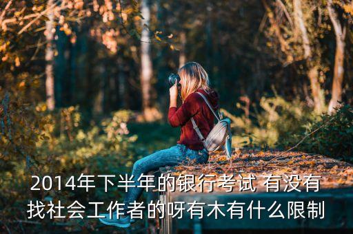 2014年下半年的銀行考試 有沒(méi)有找社會(huì)工作者的呀有木有什么限制