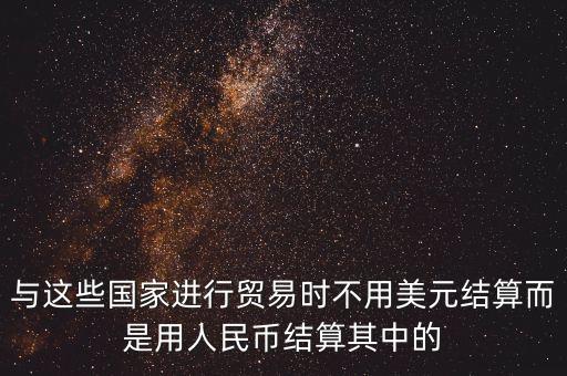 與這些國家進行貿(mào)易時不用美元結(jié)算而是用人民幣結(jié)算其中的