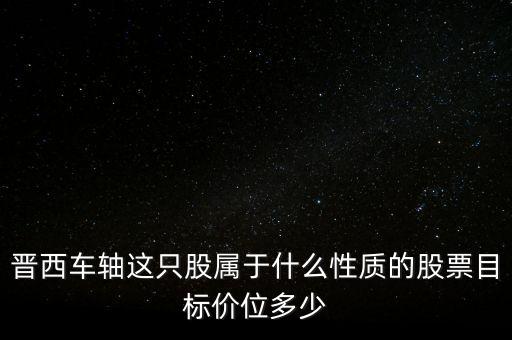 600495屬于什么板塊，晉西車軸這只股屬于什么性質(zhì)的股票目標(biāo)價位多少