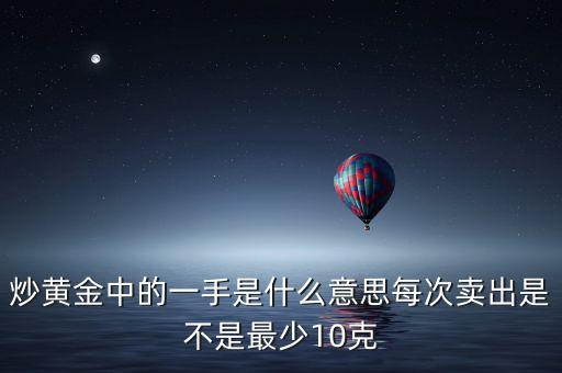 黃金交易中手是什么意思，炒黃金中的一手是什么意思每次賣出是不是最少10克