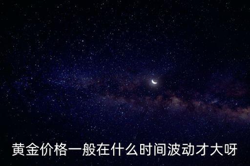 黃金價格一般在什么時間波動才大呀