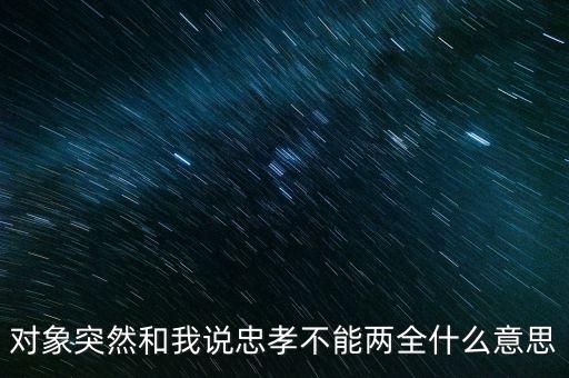 對(duì)象突然和我說忠孝不能兩全什么意思