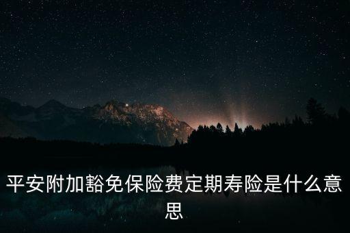 定期壽險是什么，平安附加豁免保險費定期壽險是什么意思