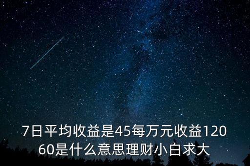 7天平均收益率是什么，7日平均收益是45每萬元收益12060是什么意思理財小白求大