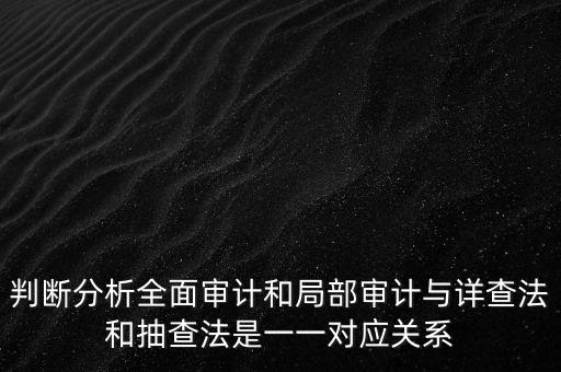 判斷分析全面審計(jì)和局部審計(jì)與詳查法和抽查法是一一對(duì)應(yīng)關(guān)系