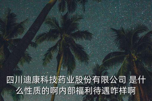 四川迪康科技藥業(yè)股份有限公司 是什么性質(zhì)的啊內(nèi)部福利待遇咋樣啊
