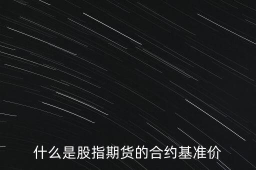 什么是股指期貨的合約基準(zhǔn)價(jià)