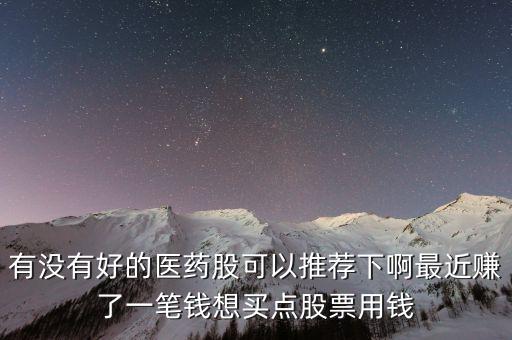 有沒有好的醫(yī)藥股可以推薦下啊最近賺了一筆錢想買點(diǎn)股票用錢