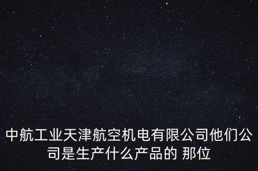 中航工業(yè)天津航空機(jī)電有限公司他們公司是生產(chǎn)什么產(chǎn)品的 那位