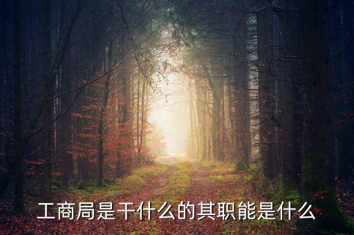 工商局五大職能是什么，工商局的職權(quán)和職責(zé)有哪些