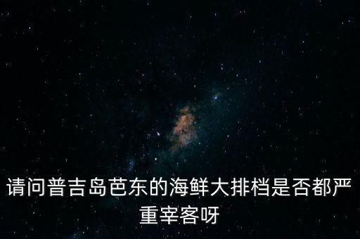 請問普吉島芭東的海鮮大排檔是否都嚴重宰客呀