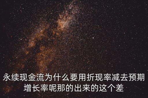 永續(xù)現(xiàn)金流為什么要用折現(xiàn)率減去預(yù)期增長(zhǎng)率呢那的出來(lái)的這個(gè)差