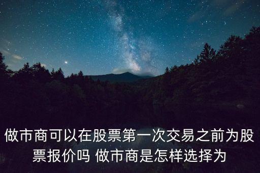 做市商可以在股票第一次交易之前為股票報價嗎 做市商是怎樣選擇為