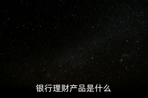 什么是銀行理財(cái)產(chǎn)品，銀行理財(cái)產(chǎn)品是什么