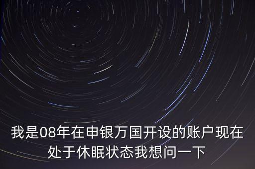 我是08年在申銀萬國開設的賬戶現(xiàn)在處于休眠狀態(tài)我想問一下