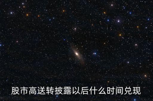 股市高送轉(zhuǎn)披露以后什么時間兌現(xiàn)