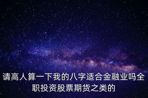 請高人算一下我的八字適合金融業(yè)嗎全職投資股票期貨之類的