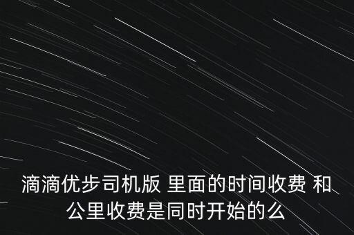 優(yōu)步什么時候開始計費，滴滴優(yōu)步司機版 里面的時間收費 和公里收費是同時開始的么
