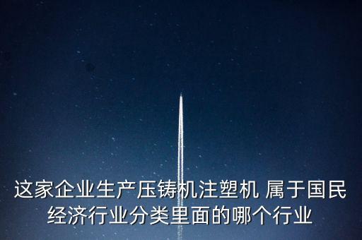 這家企業(yè)生產(chǎn)壓鑄機注塑機 屬于國民經(jīng)濟行業(yè)分類里面的哪個行業(yè)