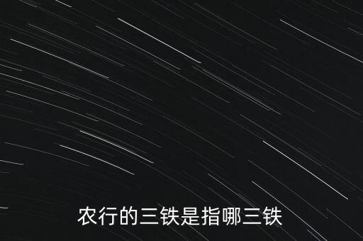 銀行三鐵指什么的，農(nóng)行的三鐵是指哪三鐵