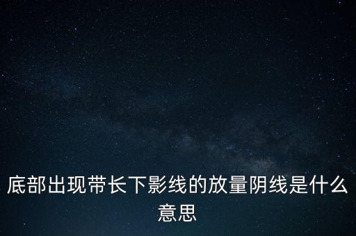 底部出現(xiàn)帶長下影線的放量陰線是什么意思
