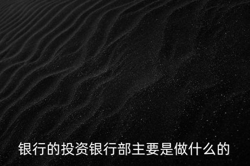 投資銀行是做什么的，銀行的投資銀行部主要是做什么的