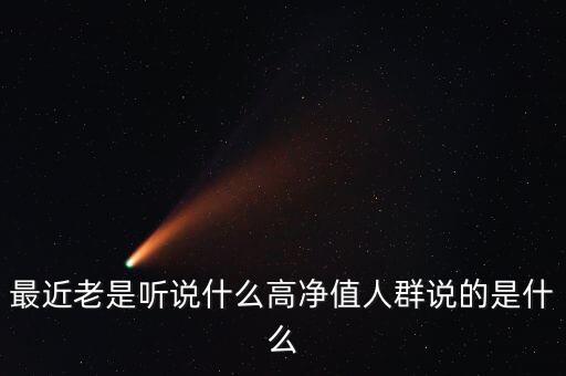 最近老是聽(tīng)說(shuō)什么高凈值人群說(shuō)的是什么