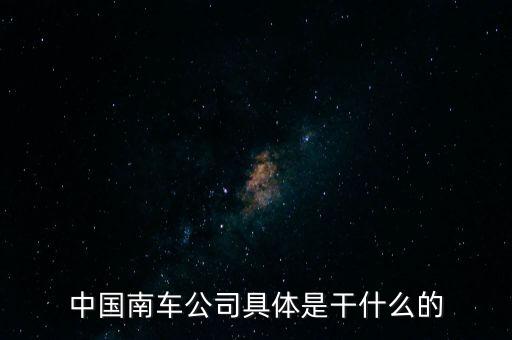 南車集團(tuán)主要生產(chǎn)什么，南車是做什么的