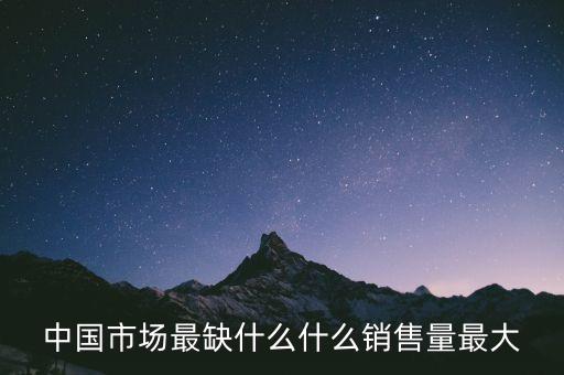 中國(guó)市場(chǎng)最缺什么什么銷(xiāo)售量最大
