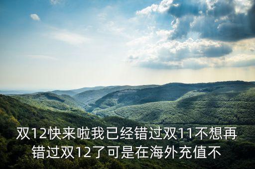 雙12快來啦我已經(jīng)錯(cuò)過雙11不想再錯(cuò)過雙12了可是在海外充值不