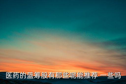 醫(yī)藥的藍(lán)籌股有那些呢能推薦 一些嗎