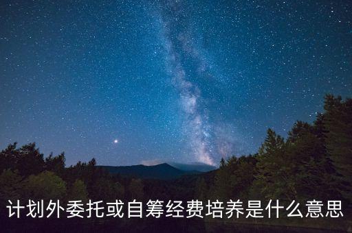 計劃外委托或自籌經(jīng)費培養(yǎng)是什么意思