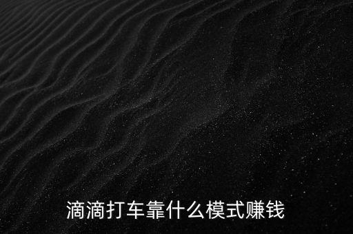 嘀嘀打車靠什么賺錢，滴滴打車靠什么模式賺錢